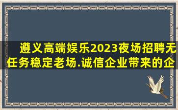 遵义高端娱乐2023夜场招聘无任务稳定老场.诚信企业带来的企